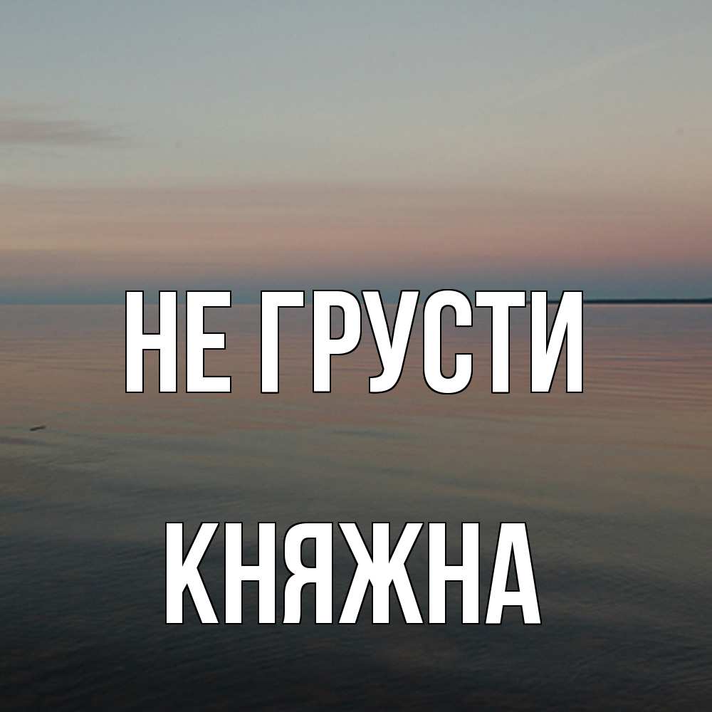 Открытка на каждый день с именем, Княжна Не грусти водная гладь Прикольная открытка с пожеланием онлайн скачать бесплатно 