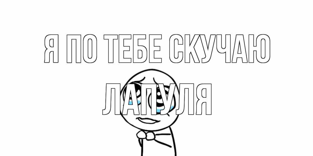 Открытка на каждый день с именем, Лапуля Я по тебе скучаю я по тебе скучаю с тролль фейсом Прикольная открытка с пожеланием онлайн скачать бесплатно 