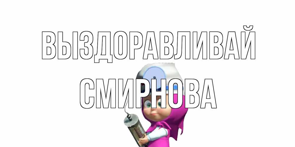 Открытка на каждый день с именем, Смирнова Выздоравливай маша доктор варч Прикольная открытка с пожеланием онлайн скачать бесплатно 