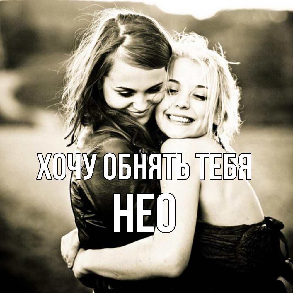 Открытка на каждый день с именем, Нео Хочу обнять тебя девочки обнимаются Прикольная открытка с пожеланием онлайн скачать бесплатно 