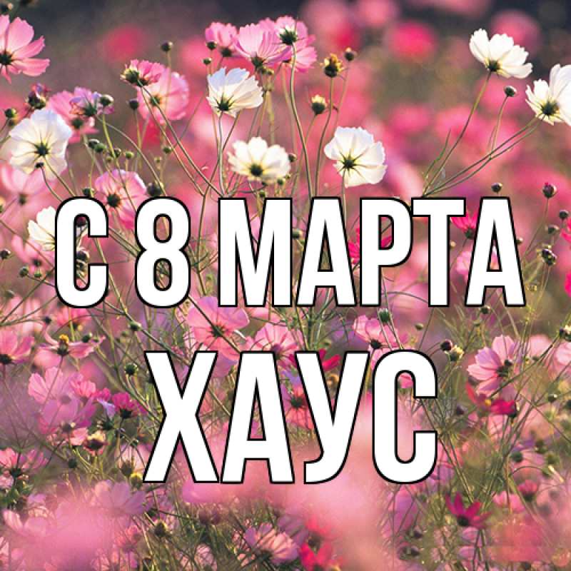 Открытка с именем, Хаус, C 8 МАРТА