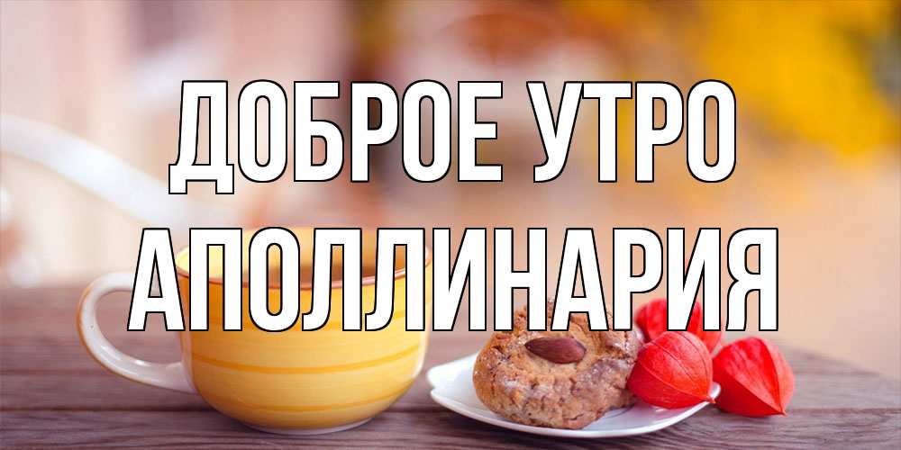 Открытка на каждый день с именем, Аполлинария Доброе утро добрейшее утречко с кофе Прикольная открытка с пожеланием онлайн скачать бесплатно 
