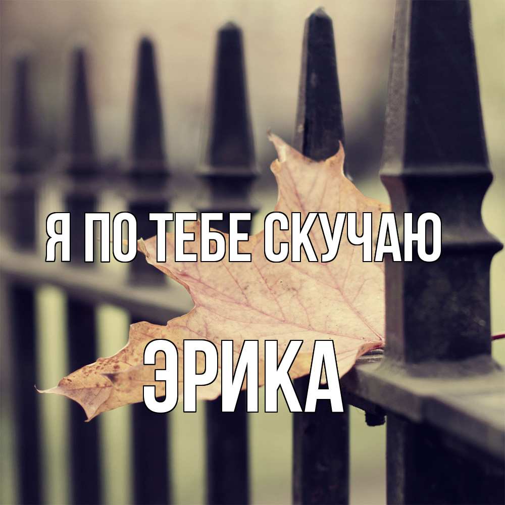 Открытка на каждый день с именем, Эрика Я по тебе скучаю очень скучно Прикольная открытка с пожеланием онлайн скачать бесплатно 