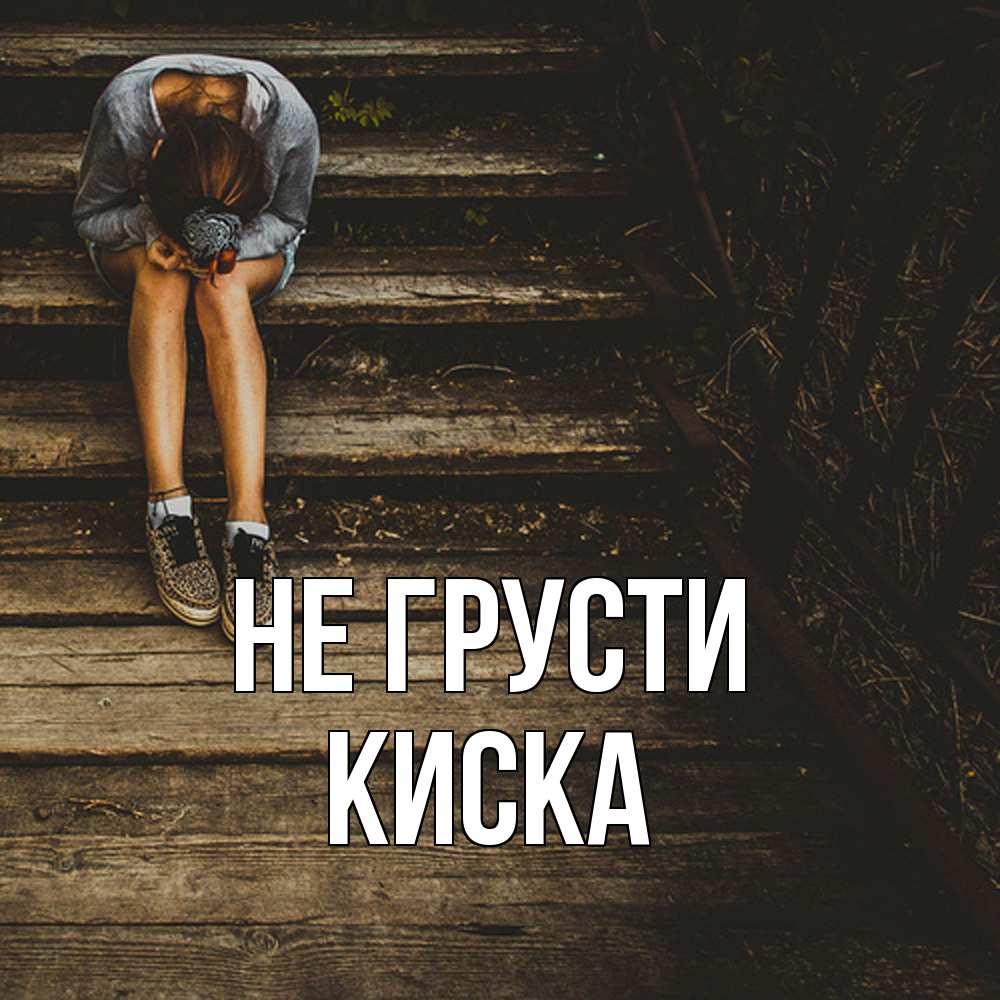 Открытка на каждый день с именем, Киска Не грусти девушка сидит на деревянных ступеньках Прикольная открытка с пожеланием онлайн скачать бесплатно 