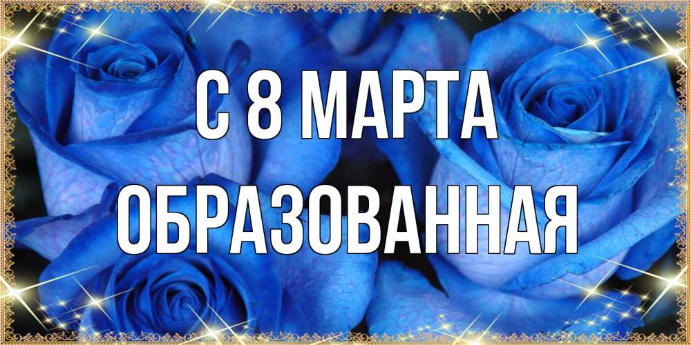 Открытка на каждый день с именем, Образованная C 8 МАРТА красивые розы для милых дам на международный женский день Прикольная открытка с пожеланием онлайн скачать бесплатно 