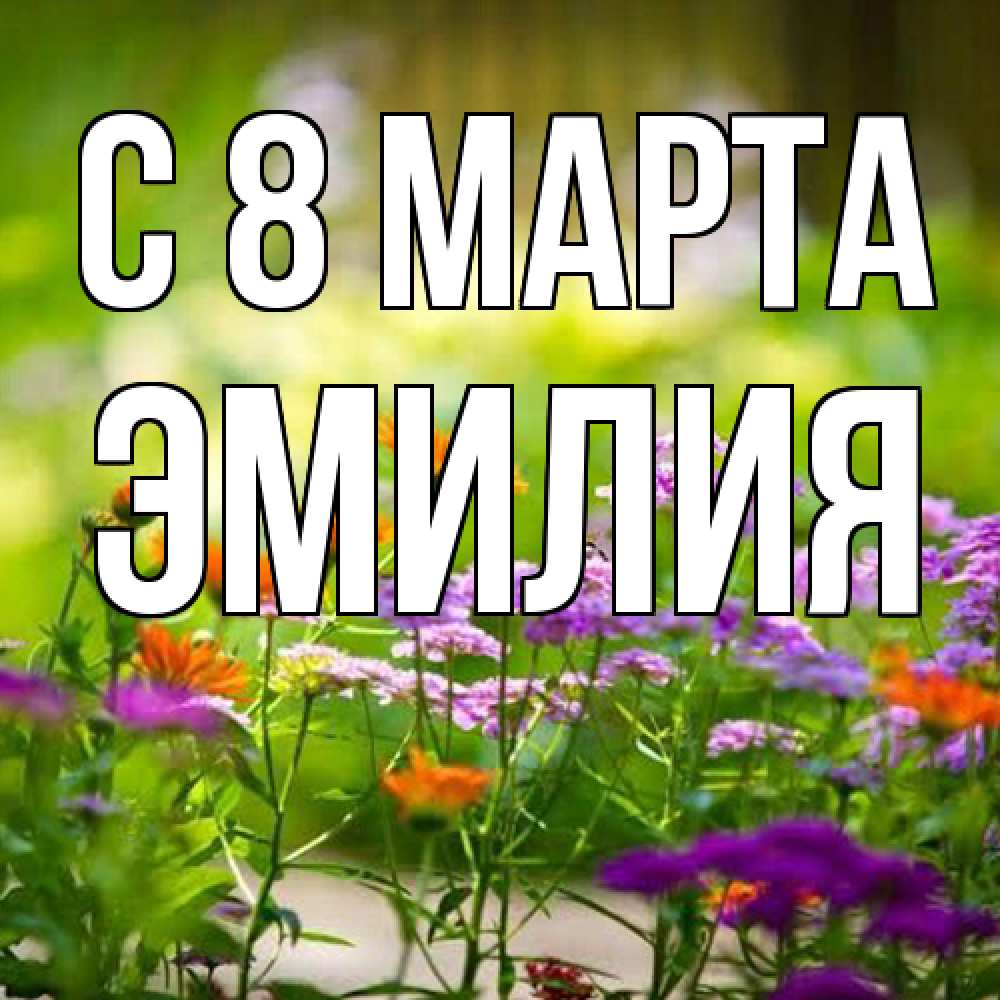 Открытка на каждый день с именем, Эмилия C 8 МАРТА цветы Прикольная открытка с пожеланием онлайн скачать бесплатно 