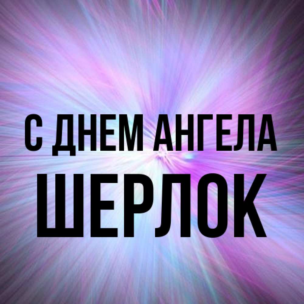 Открытка на каждый день с именем, Шерлок С днем ангела ангельский свет Прикольная открытка с пожеланием онлайн скачать бесплатно 