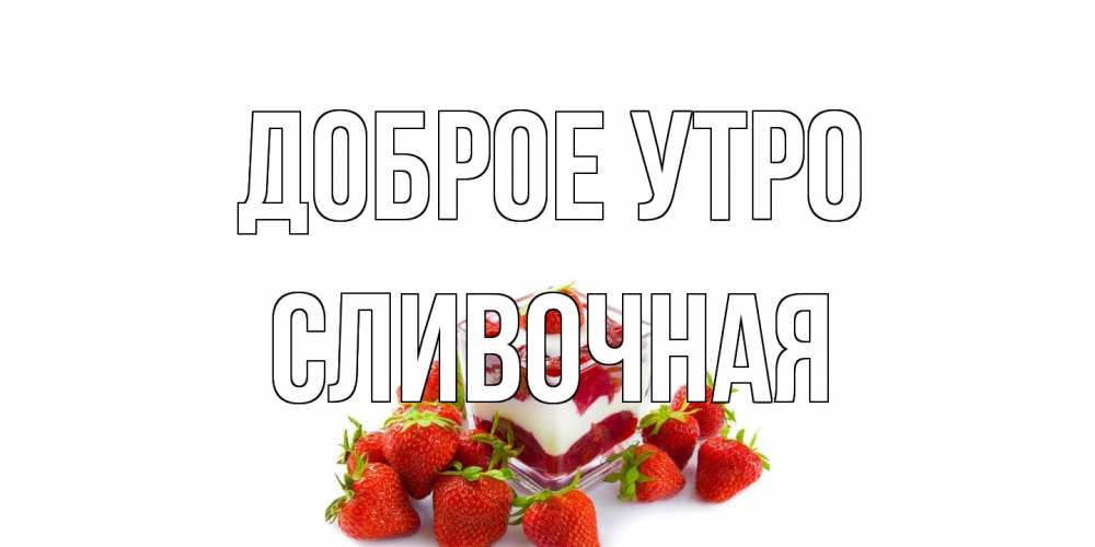 Открытка на каждый день с именем, Сливочная Доброе утро клубника, сливки Прикольная открытка с пожеланием онлайн скачать бесплатно 