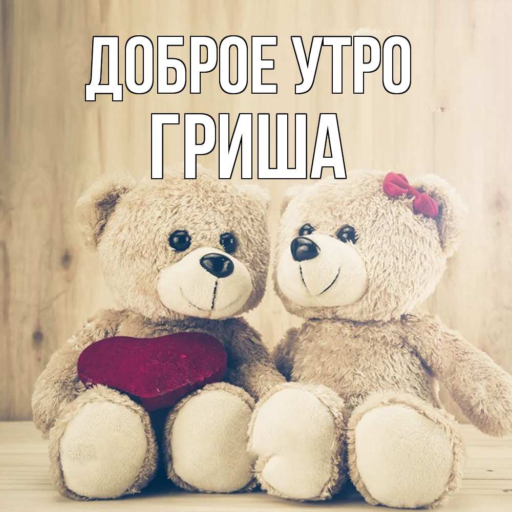 Открытка на каждый день с именем, Гриша Доброе утро для возлюбленных плюшевые мишки Прикольная открытка с пожеланием онлайн скачать бесплатно 