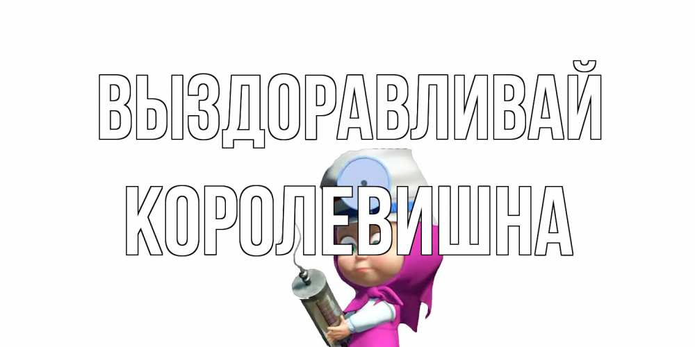 Открытка на каждый день с именем, Королевишна Выздоравливай маша доктор варч Прикольная открытка с пожеланием онлайн скачать бесплатно 