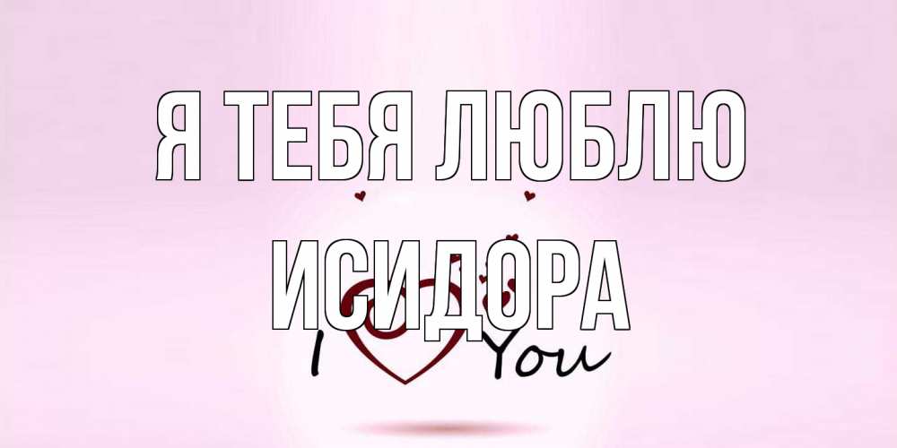 Открытка на каждый день с именем, Исидора Я тебя люблю сердце Прикольная открытка с пожеланием онлайн скачать бесплатно 