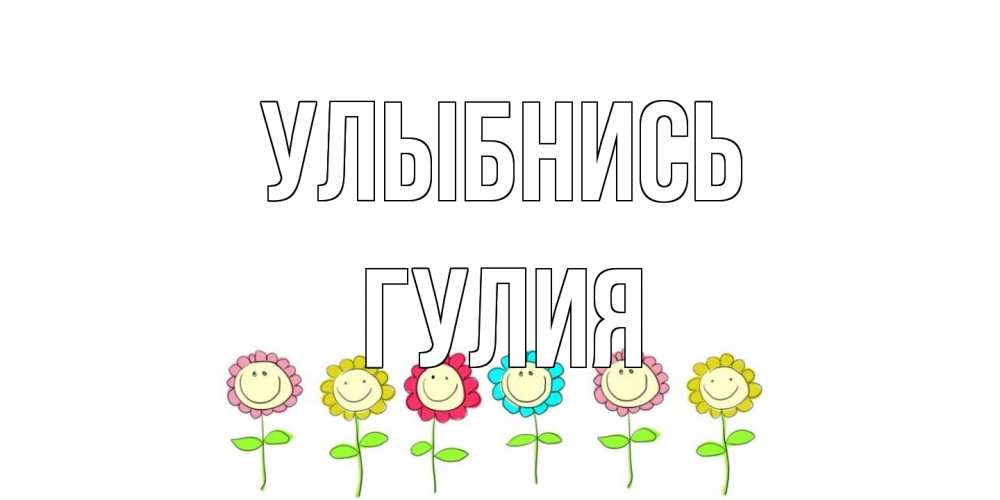 Открытка на каждый день с именем, Гулия Улыбнись улыбка, цветы Прикольная открытка с пожеланием онлайн скачать бесплатно 