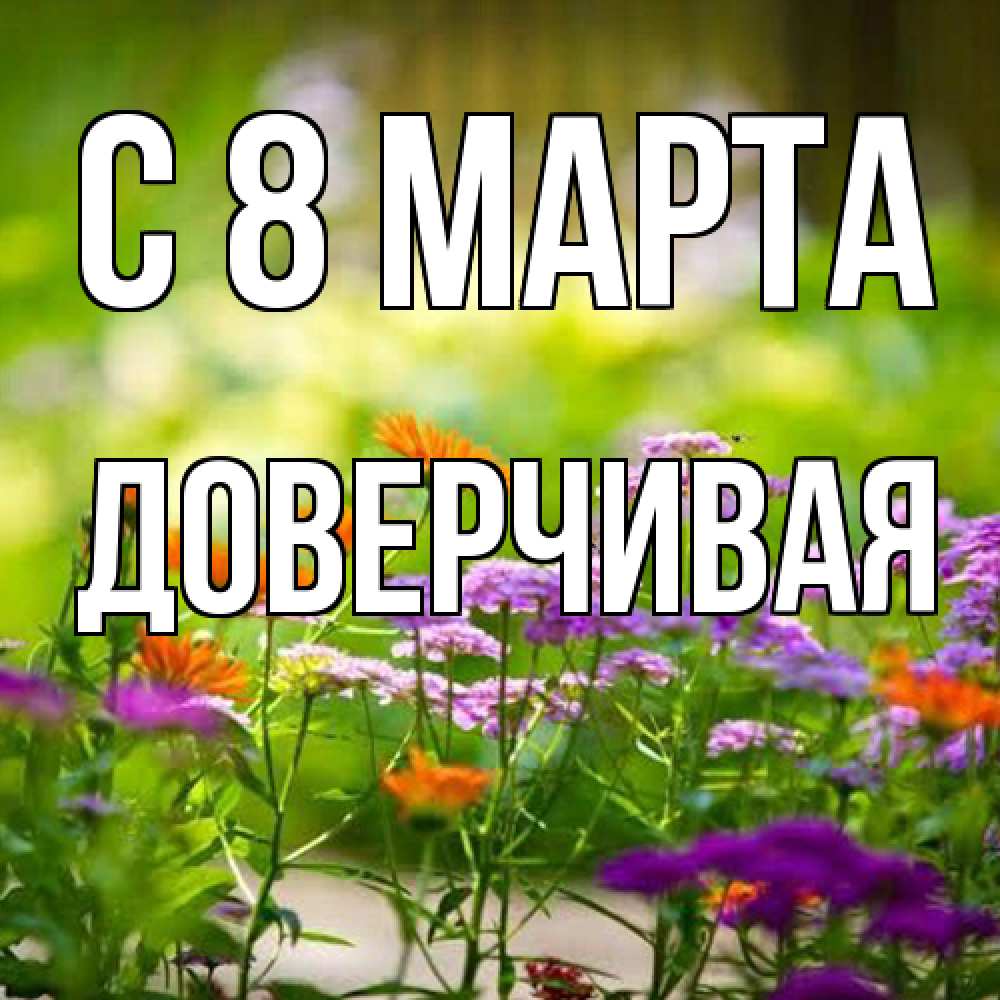Открытка на каждый день с именем, Доверчивая C 8 МАРТА цветы Прикольная открытка с пожеланием онлайн скачать бесплатно 