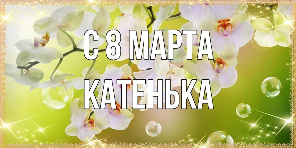 Открытка на каждый день с именем, Катенька C 8 МАРТА открытка с цветами на международный женский день Прикольная открытка с пожеланием онлайн скачать бесплатно 