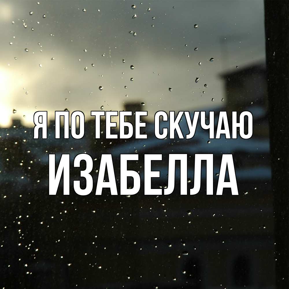 Открытка на каждый день с именем, Изабелла Я по тебе скучаю капли на стекле Прикольная открытка с пожеланием онлайн скачать бесплатно 