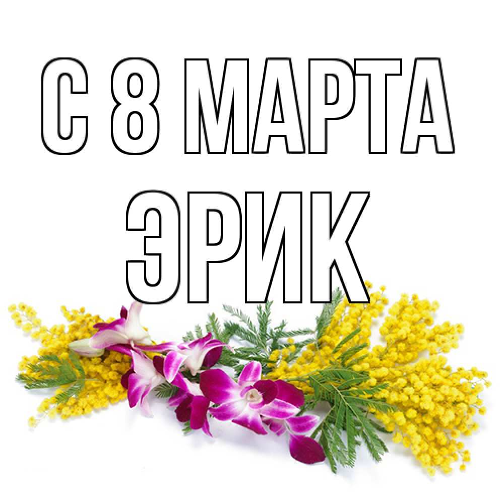 Открытка на каждый день с именем, Эрик C 8 МАРТА открытка на международный женский день с цветами  1 Прикольная открытка с пожеланием онлайн скачать бесплатно 