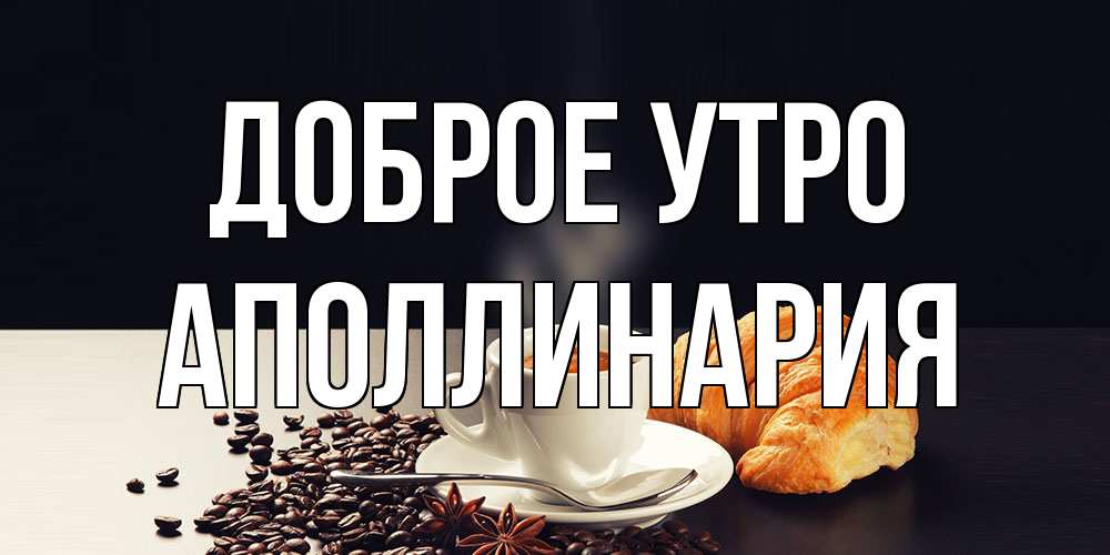Открытка на каждый день с именем, Аполлинария Доброе утро зерна кофе и кофе на завтрак с круасаном Прикольная открытка с пожеланием онлайн скачать бесплатно 