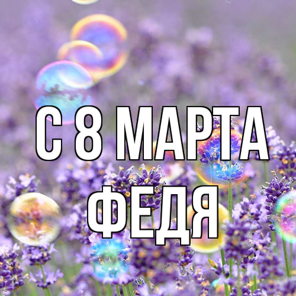 Открытка на каждый день с именем, Федя C 8 МАРТА цветы Прикольная открытка с пожеланием онлайн скачать бесплатно 