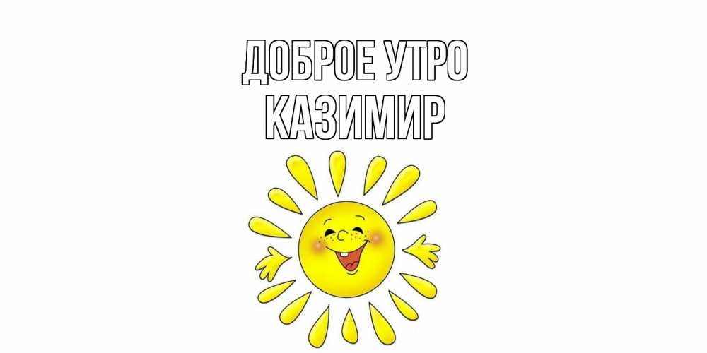 Открытка на каждый день с именем, Казимир Доброе утро солнце Прикольная открытка с пожеланием онлайн скачать бесплатно 