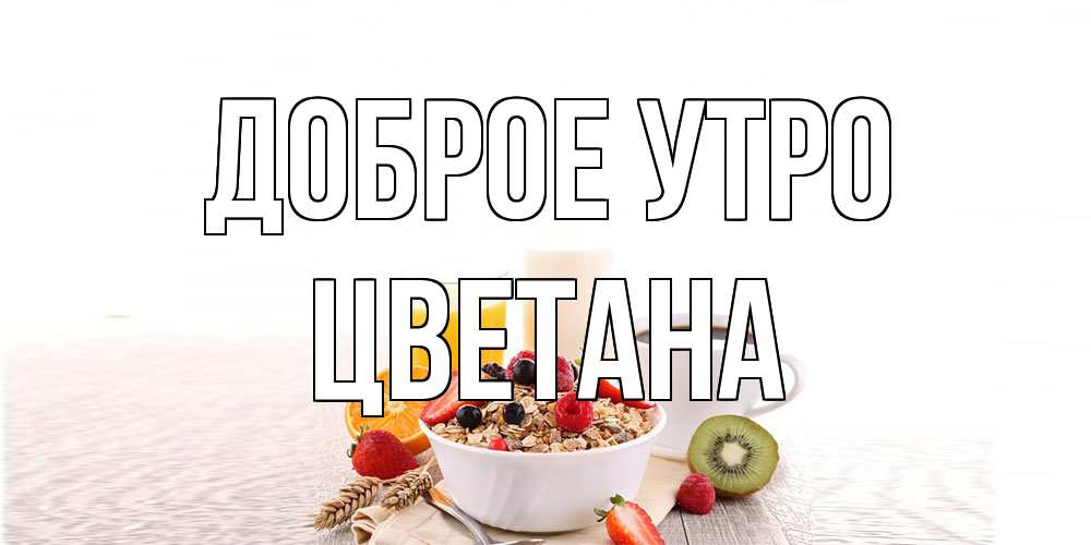 Открытка на каждый день с именем, Цветана Доброе утро открытка с пожеланием добрейшего утречка Прикольная открытка с пожеланием онлайн скачать бесплатно 