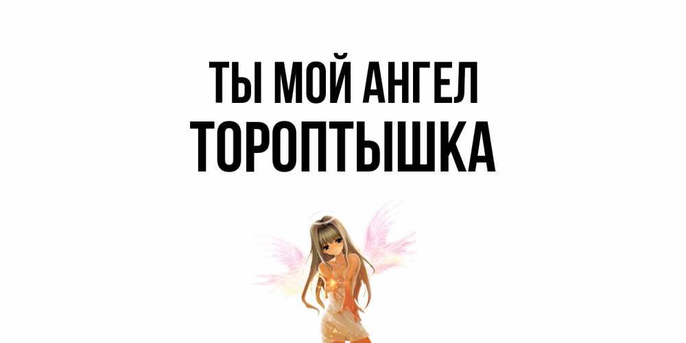Открытка на каждый день с именем, Тороптышка Ты мой ангел ангел, аниме Прикольная открытка с пожеланием онлайн скачать бесплатно 