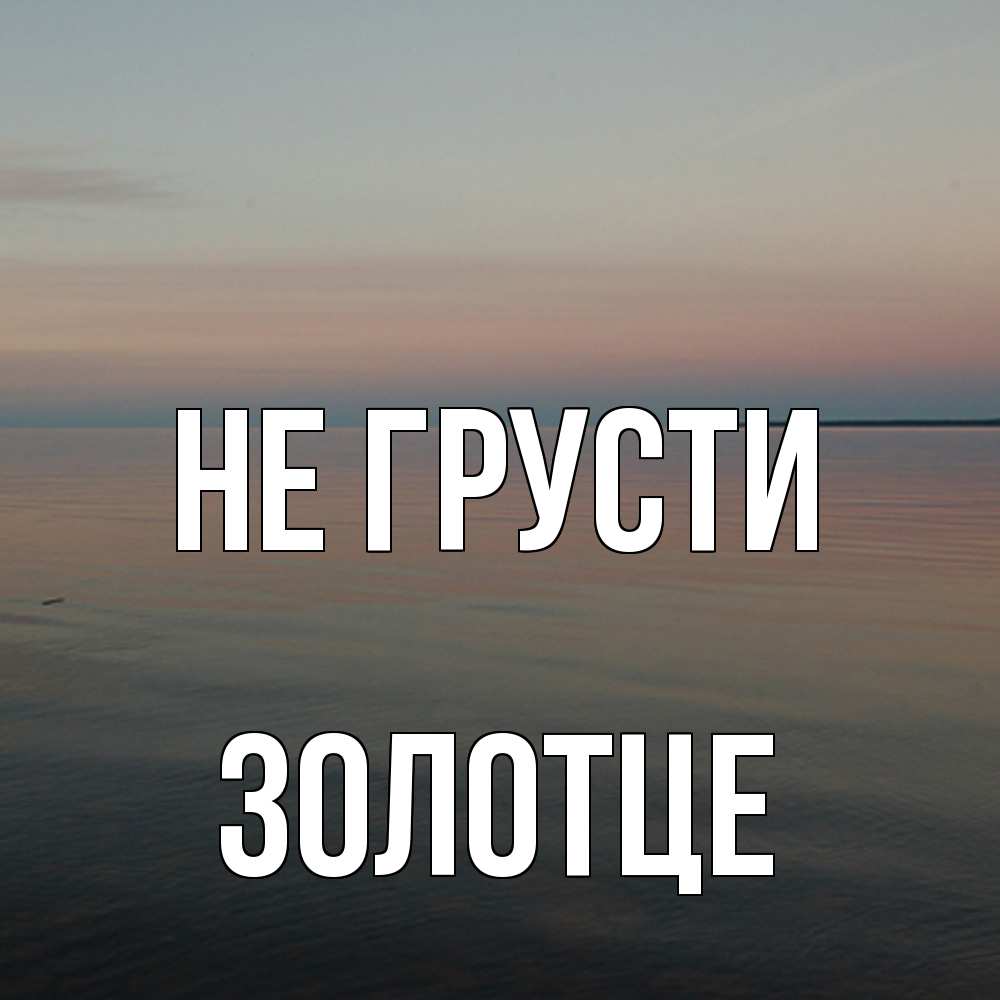 Открытка на каждый день с именем, Золотце Не грусти водная гладь Прикольная открытка с пожеланием онлайн скачать бесплатно 