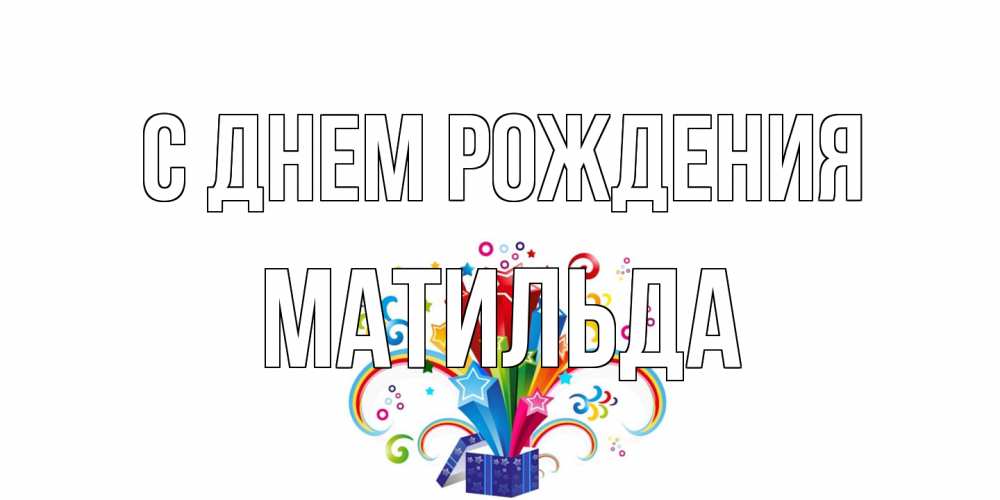 Открытка на каждый день с именем, Матильда С днем рождения Коробка,радуга,звезды Прикольная открытка с пожеланием онлайн скачать бесплатно 