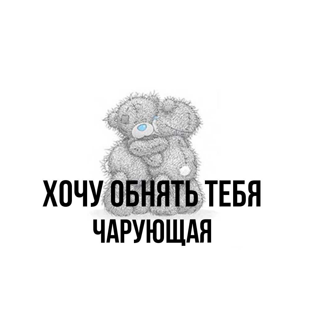 Открытка на каждый день с именем, Чарующая Хочу обнять тебя два теддика Прикольная открытка с пожеланием онлайн скачать бесплатно 