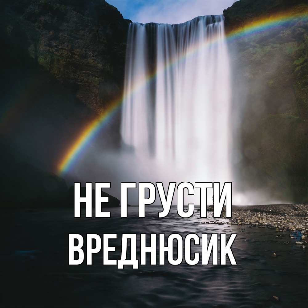 Открытка на каждый день с именем, Вреднюсик Не грусти речка и  огромный водопад Прикольная открытка с пожеланием онлайн скачать бесплатно 