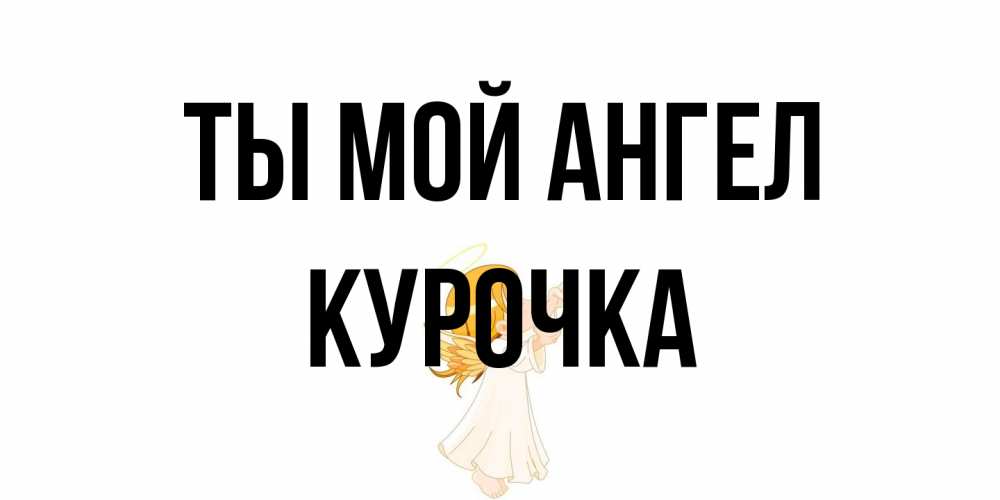 Открытка на каждый день с именем, Курочка Ты мой ангел ангел, девочка Прикольная открытка с пожеланием онлайн скачать бесплатно 