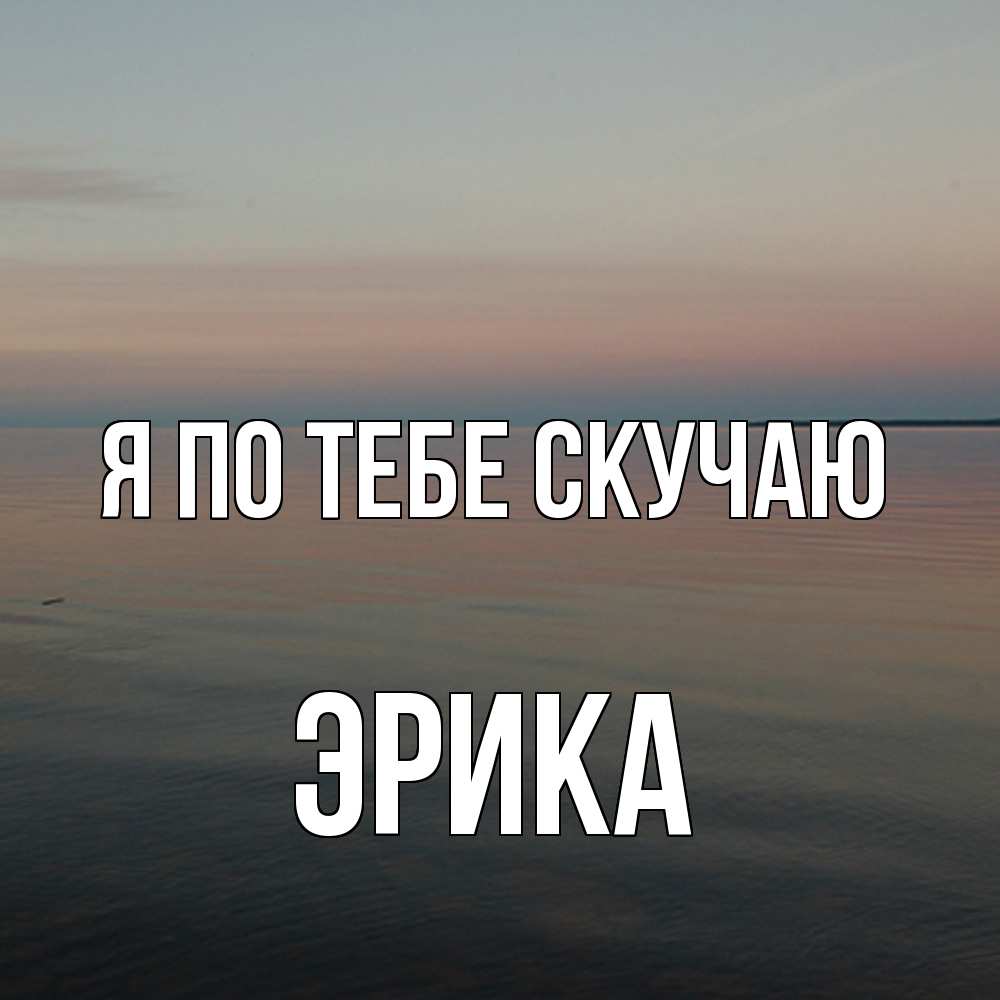 Открытка на каждый день с именем, Эрика Я по тебе скучаю пусто Прикольная открытка с пожеланием онлайн скачать бесплатно 