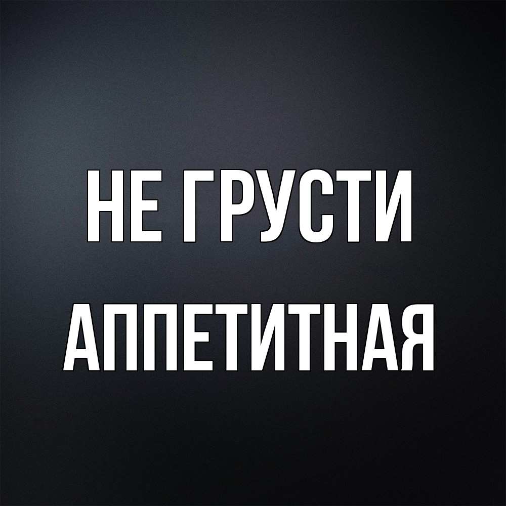 Открытка на каждый день с именем, аппетитная Не грусти Градиент серый Прикольная открытка с пожеланием онлайн скачать бесплатно 