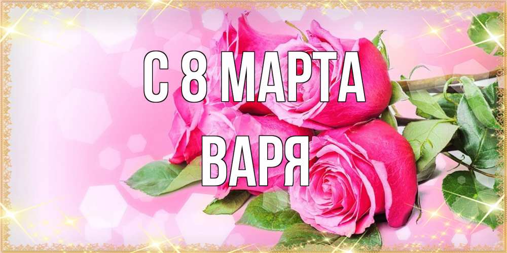 Открытка на каждый день с именем, Варя C 8 МАРТА открытка с розами на международный женский день Прикольная открытка с пожеланием онлайн скачать бесплатно 