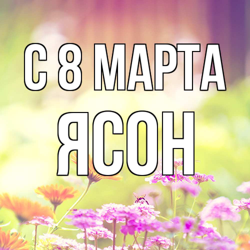 Открытка на каждый день с именем, Ясон C 8 МАРТА цветы весна Прикольная открытка с пожеланием онлайн скачать бесплатно 