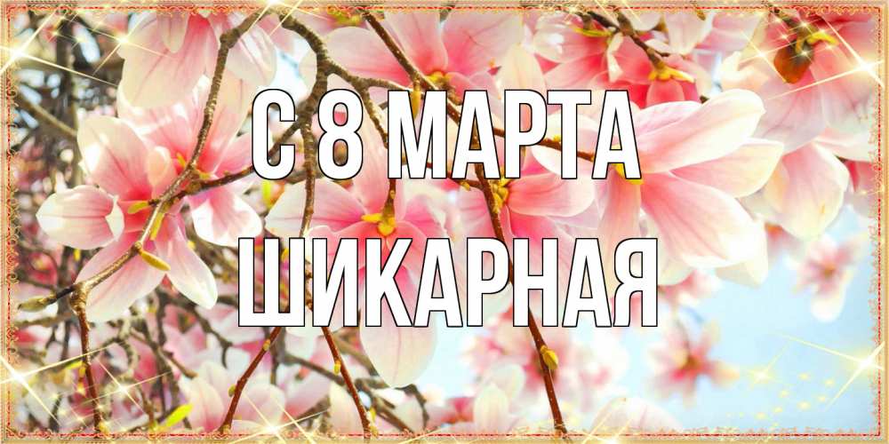 Открытка на каждый день с именем, шикарная C 8 МАРТА цветы деревьев на 8 марта Прикольная открытка с пожеланием онлайн скачать бесплатно 