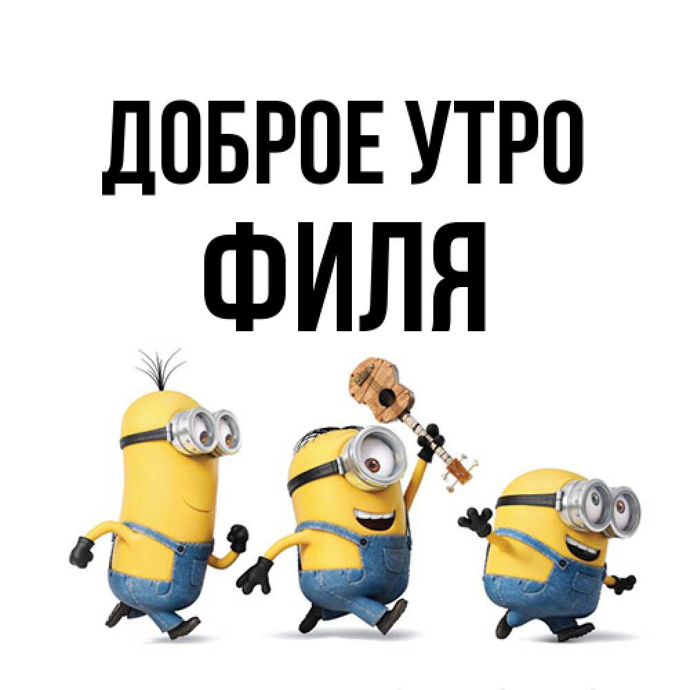 Открытка на каждый день с именем, Филя Доброе утро миньоны и прекрасное утро Прикольная открытка с пожеланием онлайн скачать бесплатно 