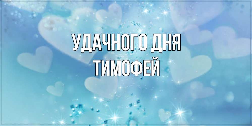 Открытка на каждый день с именем, Тимофей Удачного дня хорошего дня Прикольная открытка с пожеланием онлайн скачать бесплатно 