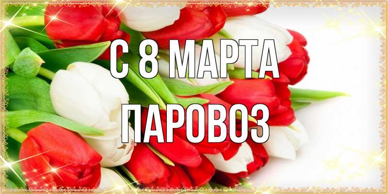 Открытка с именем, Паровоз, C 8 МАРТА