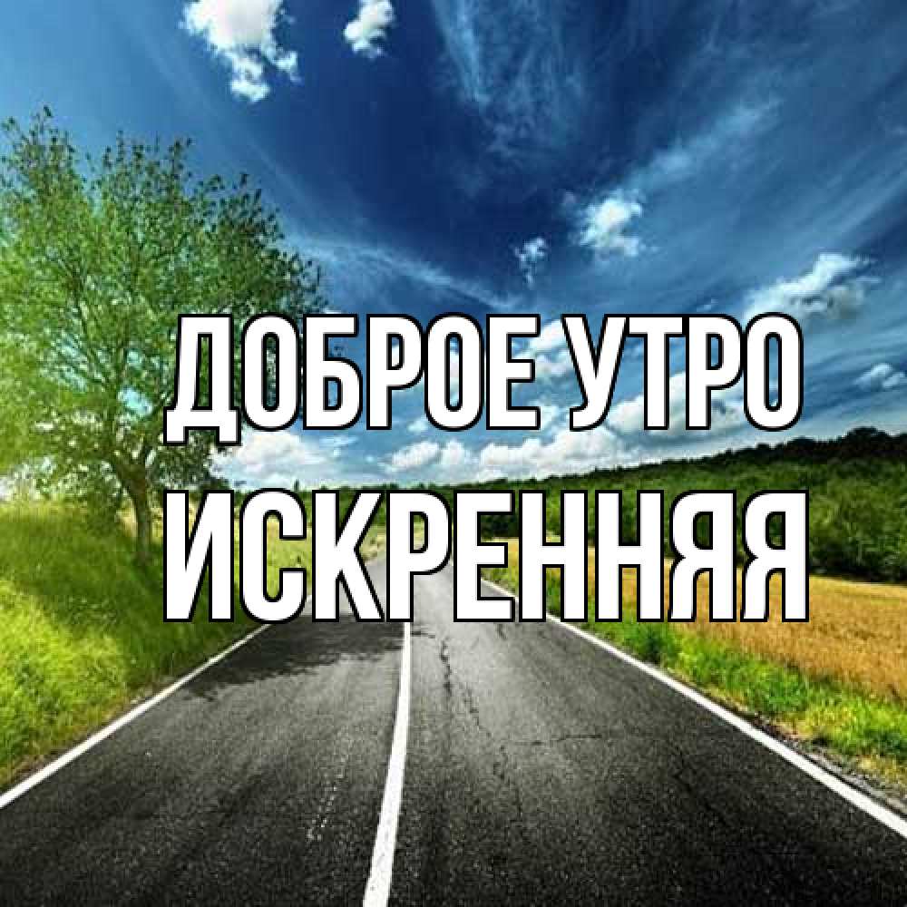 Открытка на каждый день с именем, Искренняя Доброе утро дорога и небо Прикольная открытка с пожеланием онлайн скачать бесплатно 