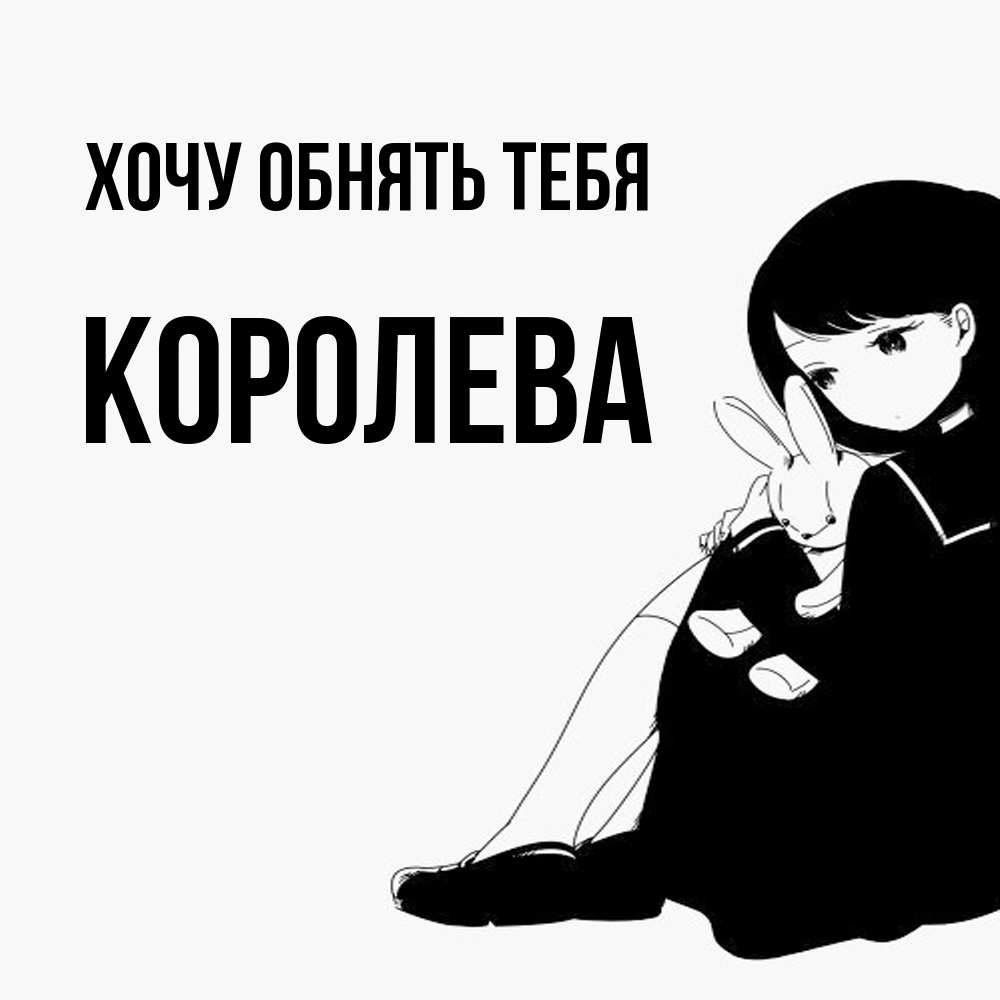 Открытка на каждый день с именем, королева Хочу обнять тебя чернобелая картнка Прикольная открытка с пожеланием онлайн скачать бесплатно 