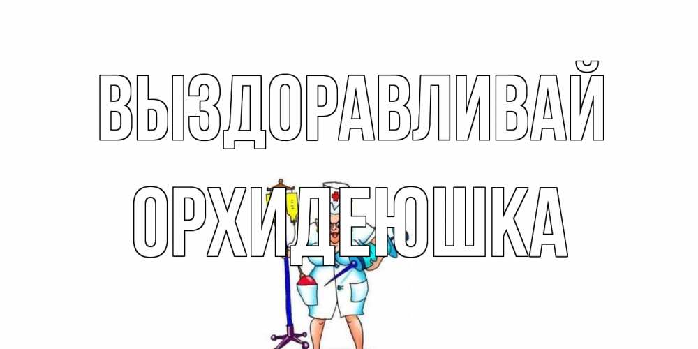 Открытка на каждый день с именем, Орхидеюшка Выздоравливай медсестра Прикольная открытка с пожеланием онлайн скачать бесплатно 