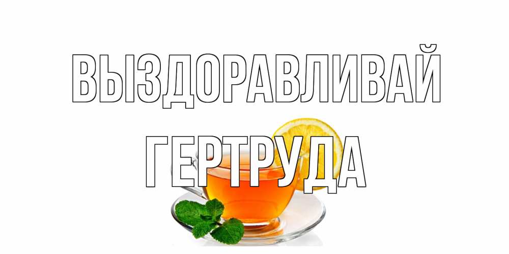 Открытка на каждый день с именем, Гертруда Выздоравливай открытка для больного не болей Прикольная открытка с пожеланием онлайн скачать бесплатно 