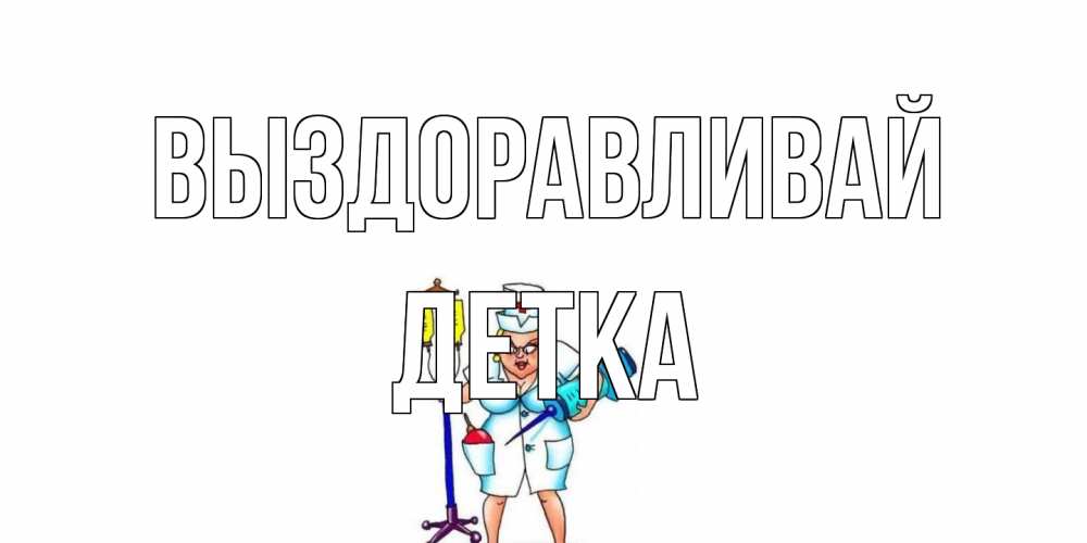 Открытка на каждый день с именем, Детка Выздоравливай медсестра Прикольная открытка с пожеланием онлайн скачать бесплатно 
