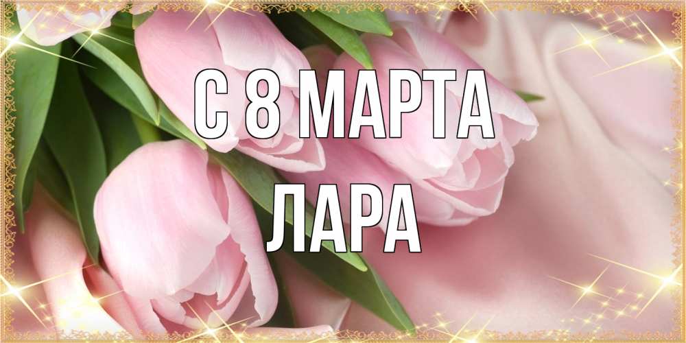 Открытка на каждый день с именем, Лара C 8 МАРТА поздравления с международным женским днем Прикольная открытка с пожеланием онлайн скачать бесплатно 