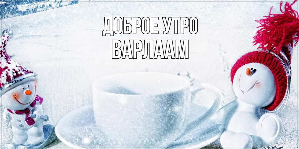 Открытка на каждый день с именем, Варлаам Доброе утро чаша замерзшая Прикольная открытка с пожеланием онлайн скачать бесплатно 