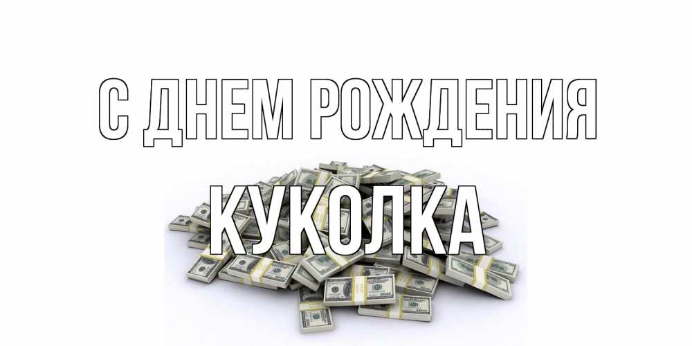 Открытка на каждый день с именем, Куколка С днем рождения деньги, доллары Прикольная открытка с пожеланием онлайн скачать бесплатно 