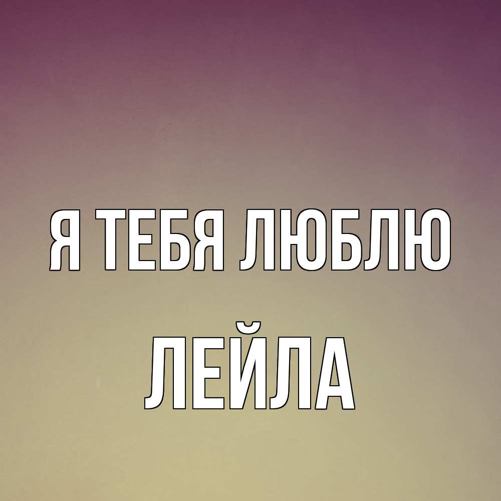 Открытка на каждый день с именем, Лейла Я тебя люблю для любимой Прикольная открытка с пожеланием онлайн скачать бесплатно 