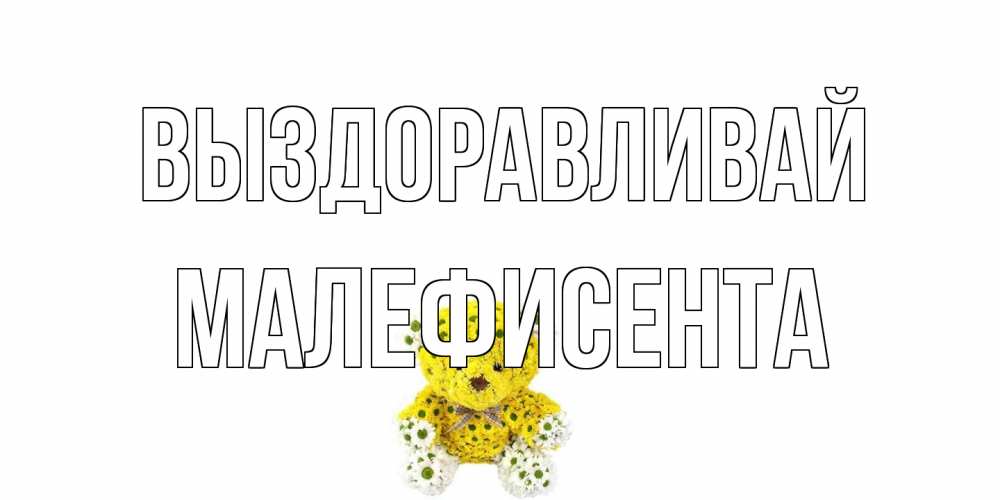 Открытка на каждый день с именем, Малефисента Выздоравливай мишка Прикольная открытка с пожеланием онлайн скачать бесплатно 