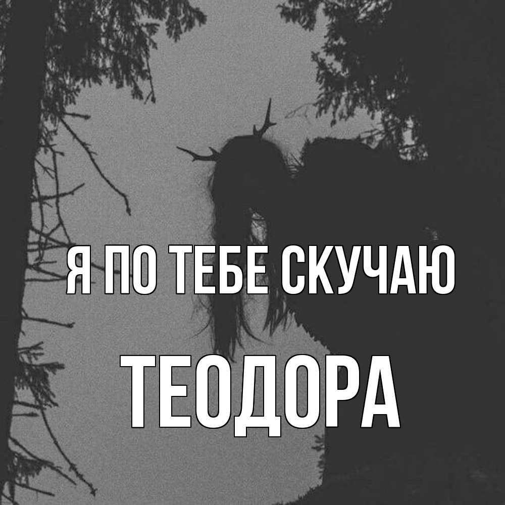 Открытка на каждый день с именем, Теодора Я по тебе скучаю пугаю Прикольная открытка с пожеланием онлайн скачать бесплатно 