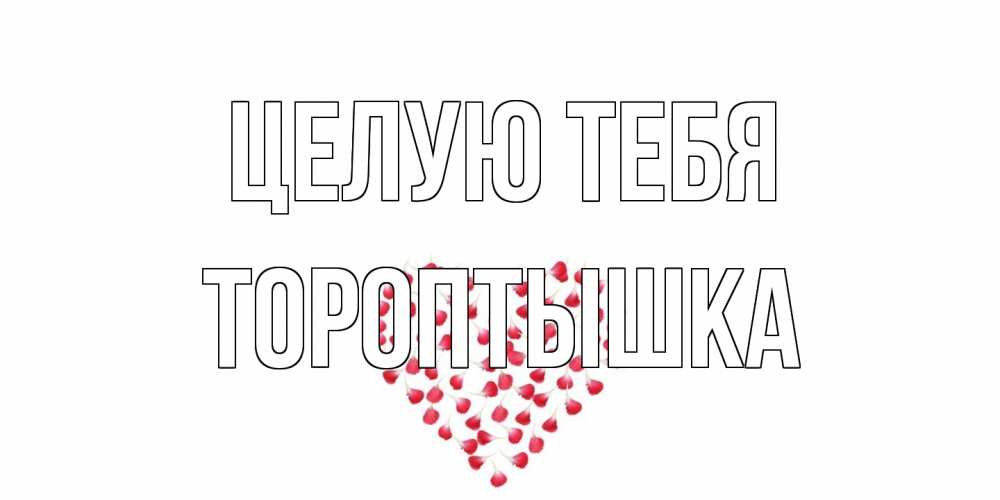 Открытка на каждый день с именем, Тороптышка Целую тебя сердце Прикольная открытка с пожеланием онлайн скачать бесплатно 